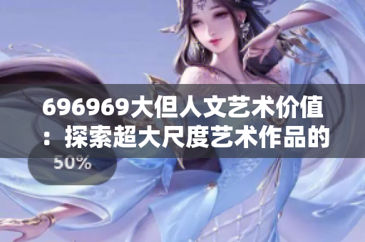 696969大但人文艺术价值：探索超大尺度艺术作品的文化内涵