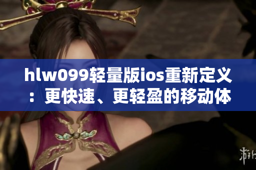 hlw099轻量版ios重新定义：更快速、更轻盈的移动体验
