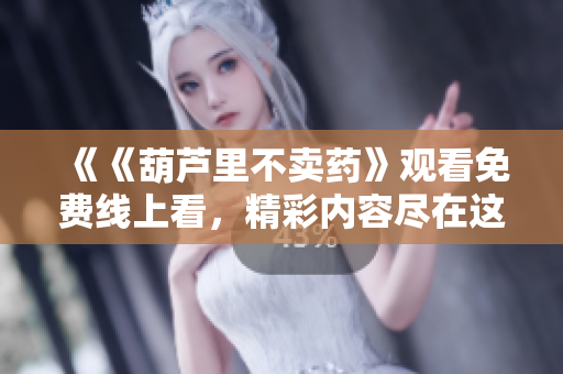 《《葫芦里不卖药》观看免费线上看，精彩内容尽在这里！