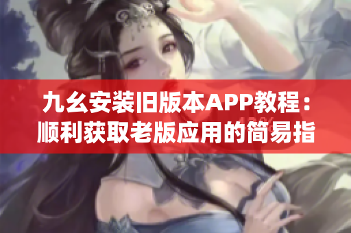 九幺安装旧版本APP教程：顺利获取老版应用的简易指南(1)