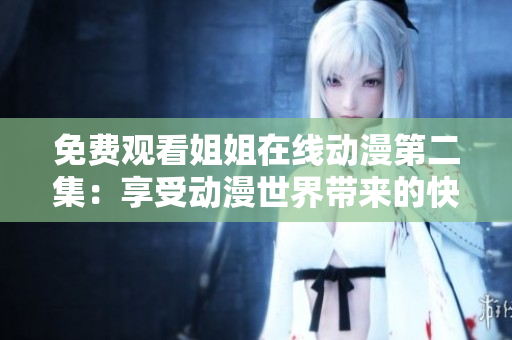 免费观看姐姐在线动漫第二集：享受动漫世界带来的快乐