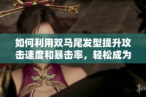 如何利用双马尾发型提升攻击速度和暴击率，轻松成为游戏中的优秀战士