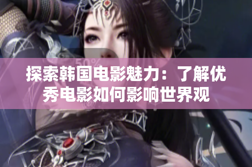 探索韩国电影魅力：了解优秀电影如何影响世界观