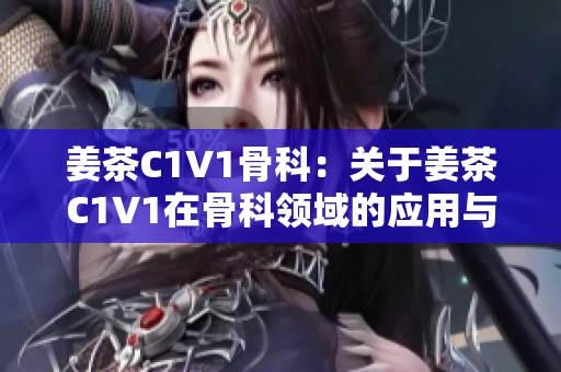 姜茶C1V1骨科：关于姜茶C1V1在骨科领域的应用与研究