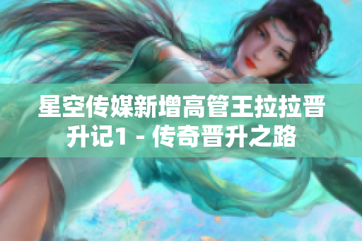 星空传媒新增高管王拉拉晋升记1 - 传奇晋升之路