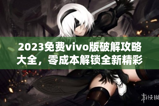 2023免费vivo版破解攻略大全，零成本解锁全新精彩体验