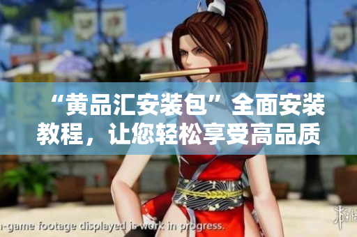 “黄品汇安装包”全面安装教程，让您轻松享受高品质产品新体验
