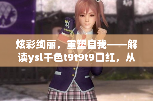 炫彩绚丽,重塑自我——解读ysl千色t9t9t9口红,从颜值到质感全面分析 炫彩绚丽,重塑自我——解读ysl千色t9t9t9口红,从颜值到质感全面分析