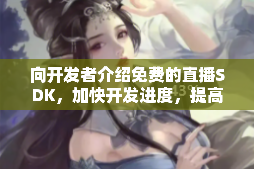 向开发者介绍免费的直播SDK，加快开发进度，提高流媒体稳定性