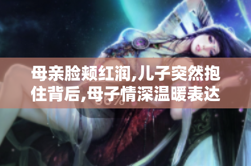 母亲脸颊红润,儿子突然抱住背后,母子情深温暖表达