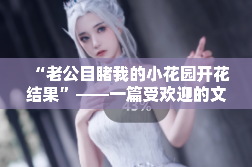 “老公目睹我的小花园开花结果”——一篇受欢迎的文章