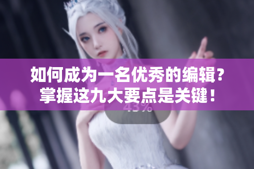 如何成为一名优秀的编辑？掌握这九大要点是关键！