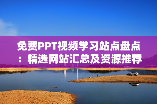 免费PPT视频学习站点盘点：精选网站汇总及资源推荐