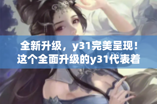 全新升级，y31完美呈现！这个全面升级的y31代表着怎样的意义？