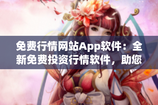免费行情网站App软件：全新免费投资行情软件，助您实时获取行情信息