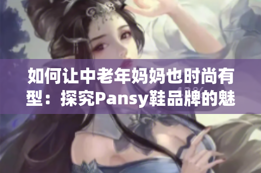 如何让中老年妈妈也时尚有型：探究Pansy鞋品牌的魅力