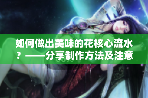 如何做出美味的花核心流水？——分享制作方法及注意事项