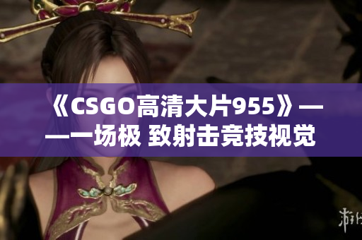 《CSGO高清大片955》——一场极 致射击竞技视觉盛宴