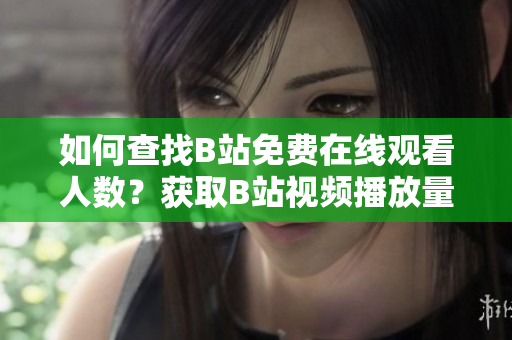 如何查找B站免费在线观看人数？获取B站视频播放量的方法！