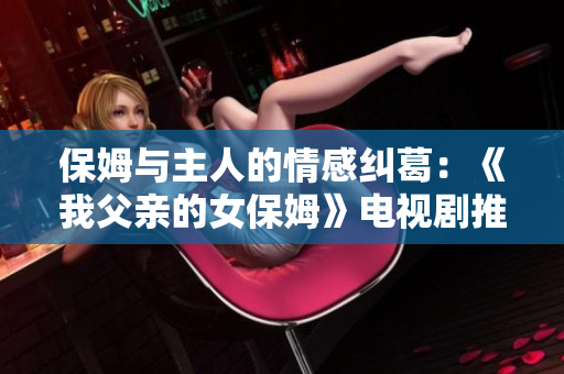 保姆与主人的情感纠葛：《我父亲的女保姆》电视剧推荐