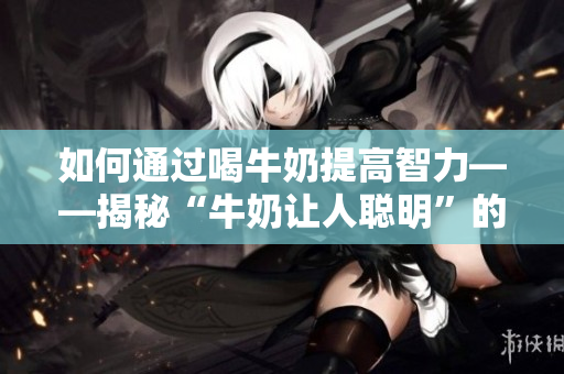如何通过喝牛奶提高智力——揭秘“牛奶让人聪明”的真相！