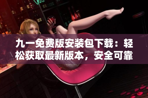 九一免费版安装包下载：轻松获取最新版本，安全可靠省时省力