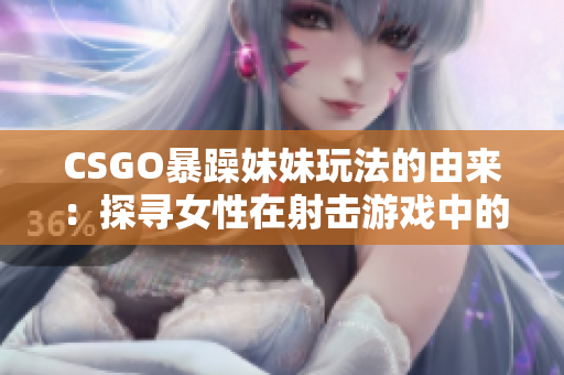 CSGO暴躁妹妹玩法的由来：探寻女性在射击游戏中的角色演变