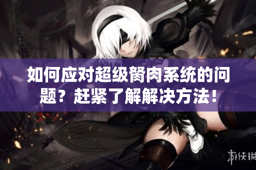 如何应对超级胬肉系统的问题？赶紧了解解决方法！