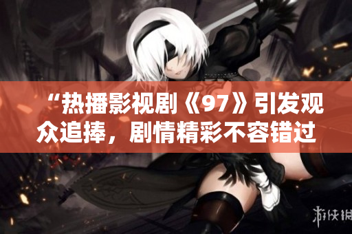 “热播影视剧《97》引发观众追捧，剧情精彩不容错过！”