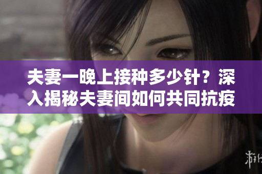 夫妻一晚上接种多少针？深入揭秘夫妻间如何共同抗疫的秘密！