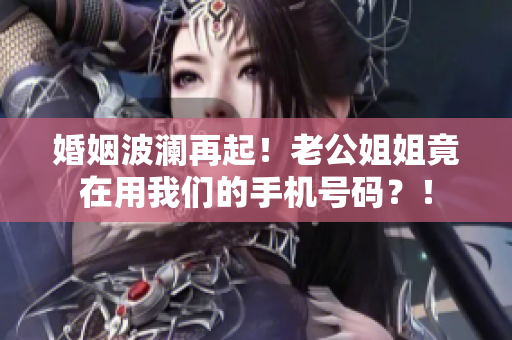 婚姻波澜再起！老公姐姐竟在用我们的手机号码？！