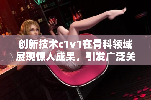 创新技术c1v1在骨科领域展现惊人成果，引发广泛关注