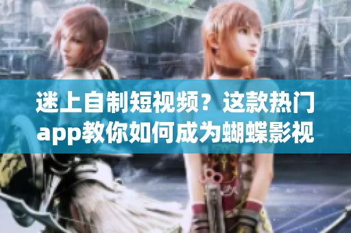 迷上自制短视频？这款热门app教你如何成为蝴蝶影视网红！