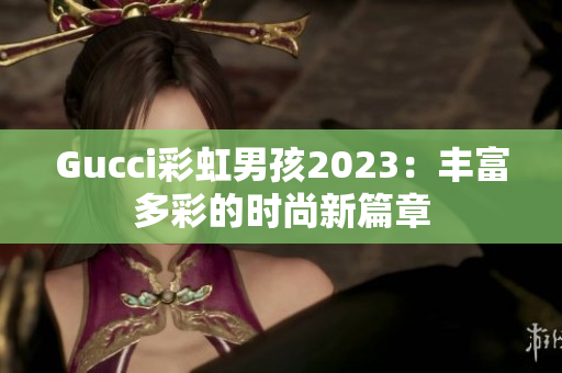 Gucci彩虹男孩2023：丰富多彩的时尚新篇章