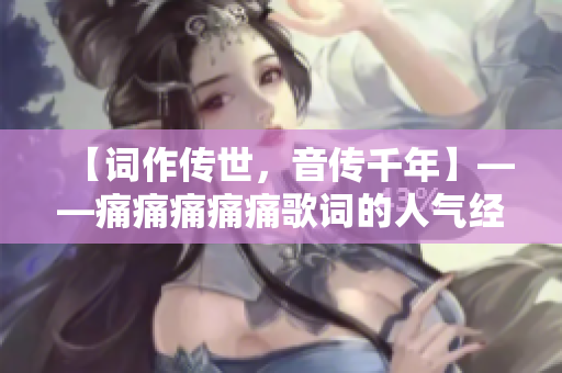 【词作传世，音传千年】——痛痛痛痛痛歌词的人气经典