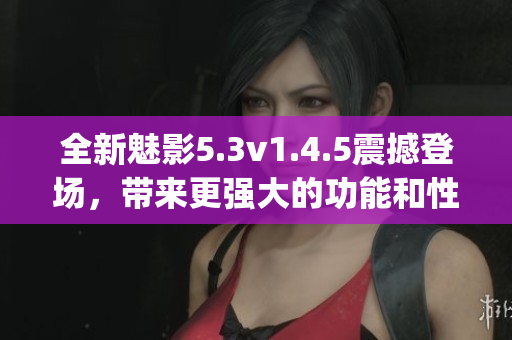 全新魅影5.3v1.4.5震撼登场，带来更强大的功能和性能(1)