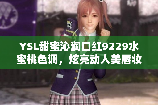 YSL甜蜜沁润口红9229水蜜桃色调，炫亮动人美唇妆