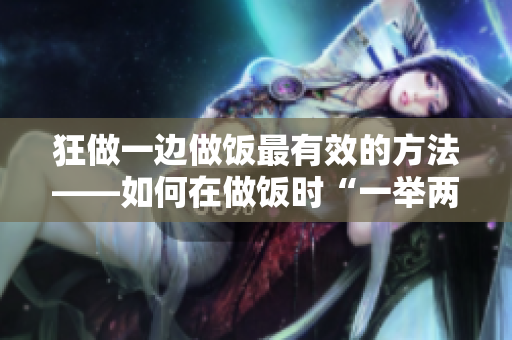 狂做一边做饭最有效的方法——如何在做饭时“一举两得”，成为高效达人。