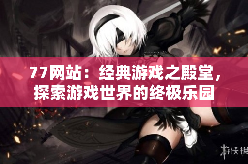 77网站：经典游戏之殿堂，探索游戏世界的终极乐园