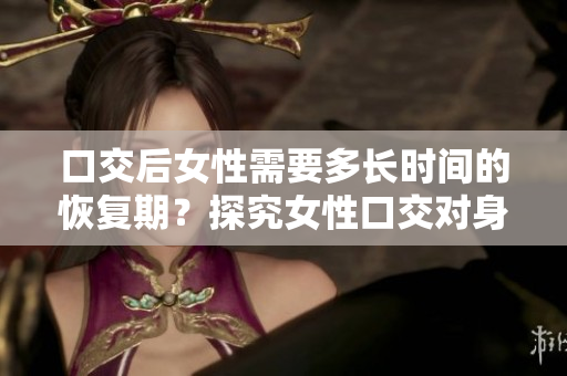口交后女性需要多长时间的恢复期？探究女性口交对身体的影响