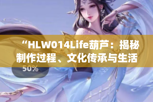 “HLW014Life葫芦：揭秘制作过程、文化传承与生活应用”(1)