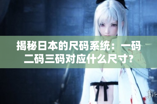 揭秘日本的尺码系统：一码二码三码对应什么尺寸？