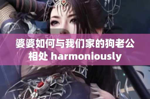 婆婆如何与我们家的狗老公相处 harmoniously