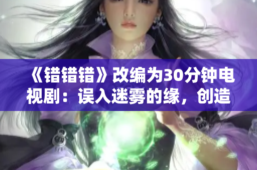 《错错错》改编为30分钟电视剧：误入迷雾的缘，创造奇迹的错错错