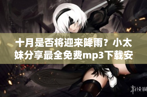 十月是否将迎来降雨？小太妹分享最全免费mp3下载安装攻略！(1)