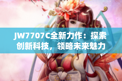 JW7707C全新力作：探索创新科技，领略未来魅力