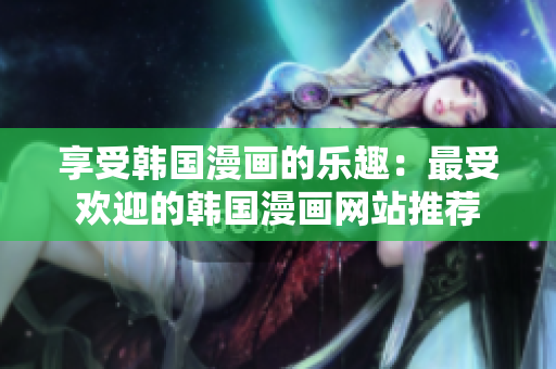享受韩国漫画的乐趣：最受欢迎的韩国漫画网站推荐