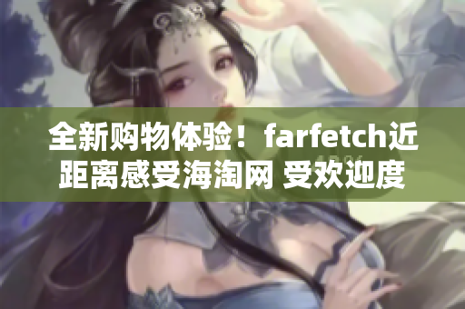 全新购物体验！farfetch近距离感受海淘网 受欢迎度提升