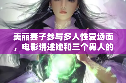 美丽妻子参与多人性爱场面，电影讲述她和三个男人的情欲故事