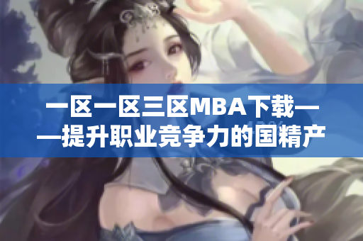 一区一区三区MBA下载——提升职业竞争力的国精产品